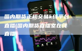 国内期货正规交易k线平台直播(国内期货直播室在线直播)