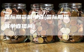 国际期货喊单直(国际期货喊单直播间)