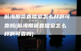 前海期货直播室怎么样啊可靠吗(前海期货直播室怎么样啊可靠吗)