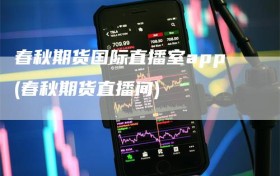 春秋期货国际直播室app(春秋期货直播间)