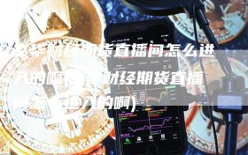 文华财经期货直播间怎么进入的啊(文华财经期货直播间怎么进入的啊)