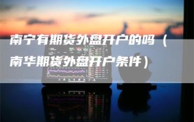南宁有期货外盘开户的吗（南华期货外盘开户条件）