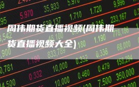 周伟期货直播视频(周伟期货直播视频大全)