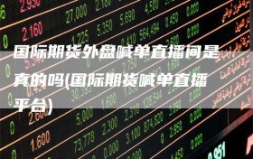 国际期货外盘喊单直播间是真的吗(国际期货喊单直播平台)