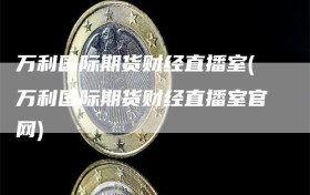 万利国际期货财经直播室(万利国际期货财经直播室官网)