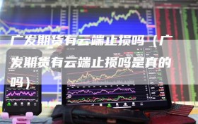 广发期货有云端止损吗（广发期货有云端止损吗是真的吗）