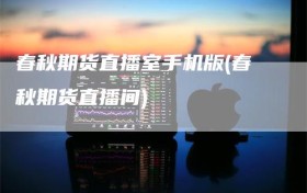 春秋期货直播室手机版(春秋期货直播间)