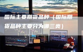 国际主要期货品种（国际期货品种主要分为哪三类）
