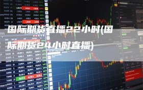国际期货直播22小时(国际期货24小时直播)