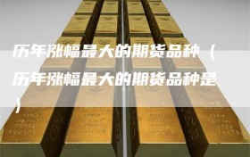 历年涨幅最大的期货品种（历年涨幅最大的期货品种是）