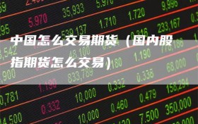中国怎么交易期货（国内股指期货怎么交易）