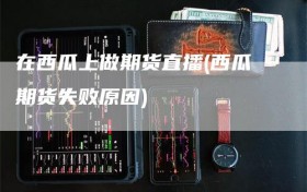在西瓜上做期货直播(西瓜期货失败原因)
