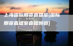 上海国际期货直播室(国际期货直播室直播频道)