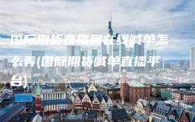 国际期货直播间在线喊单怎么弄(国际期货喊单直播平台)
