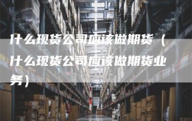 什么现货公司应该做期货（什么现货公司应该做期货业务）