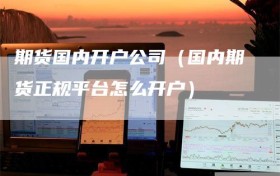 期货国内开户公司（国内期货正规平台怎么开户）