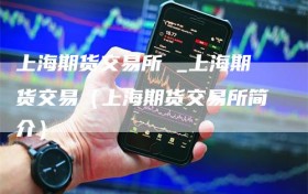 上海期货交易所 _上海期货交易（上海期货交易所简介）