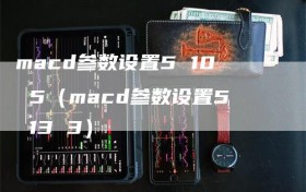 macd参数设置5 10 5（macd参数设置5 13 3）