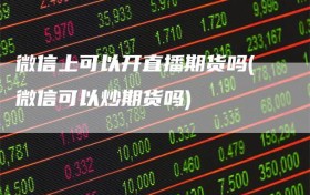 微信上可以开直播期货吗(微信可以炒期货吗)
