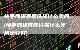快手期货直播选择什么类目(快手期货直播选择什么类目比较好)