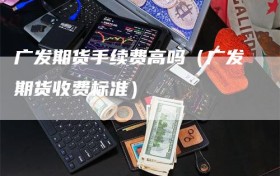 广发期货手续费高吗（广发期货收费标准）