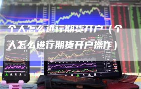 个人怎么进行期货开户（个人怎么进行期货开户操作）