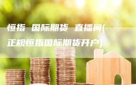 恒指 国际期货 直播间(正规恒指国际期货开户)