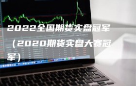 2022全国期货实盘冠军（2020期货实盘大赛冠军）