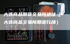 大连商品期货交易所地址（大连商品交易所期货行情）
