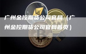 广州金控期货公司官网（广州金控期货公司官网首页）