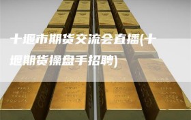 十堰市期货交流会直播(十堰期货操盘手招聘)