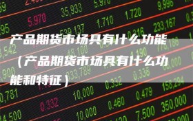 产品期货市场具有什么功能（产品期货市场具有什么功能和特征）