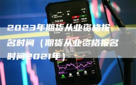 2023年期货从业资格报名时间（期货从业资格报名时间2021年）