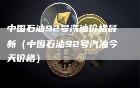 中国石油92号汽油价格最新（中国石油92号汽油今天价格）