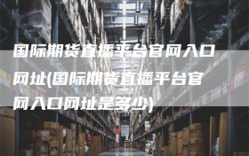 国际期货直播平台官网入口网址(国际期货直播平台官网入口网址是多少)