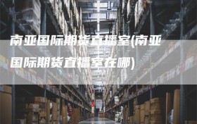 南亚国际期货直播室(南亚国际期货直播室在哪)