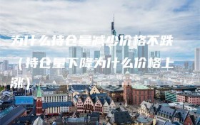 为什么持仓量减少价格不跌（持仓量下降为什么价格上涨）