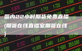 国内22小时期货免费直播(期货在线直播室期货在线)