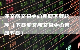 亚交所交易中心官网下载软件（下载亚交所交易中心官网下载）