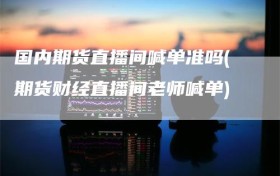 国内期货直播间喊单准吗(期货财经直播间老师喊单)
