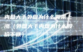 内盘大于外盘为什么股票上涨（外盘大于内盘为什么股价下跌）