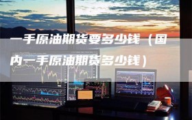 一手原油期货要多少钱（国内一手原油期货多少钱）