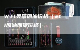 WTI美国原油价格（wti原油期货价格）