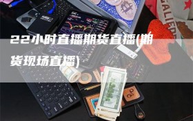 22小时直播期货直播(期货现场直播)