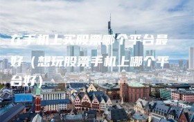 在手机上买股票哪个平台最好（想玩股票手机上哪个平台好）
