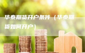 华泰期货开户条件（华泰期货如何开户）