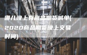 哪儿晚上有商品期货喊单(2020商品期货晚上交易时间)