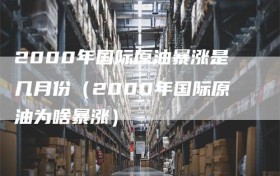2000年国际原油暴涨是几月份（2000年国际原油为啥暴涨）