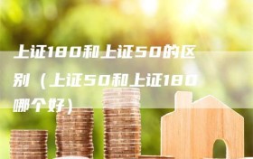 上证180和上证50的区别（上证50和上证180哪个好）