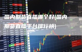 国内期货直播哪个好(国内期货直播平台排行榜)